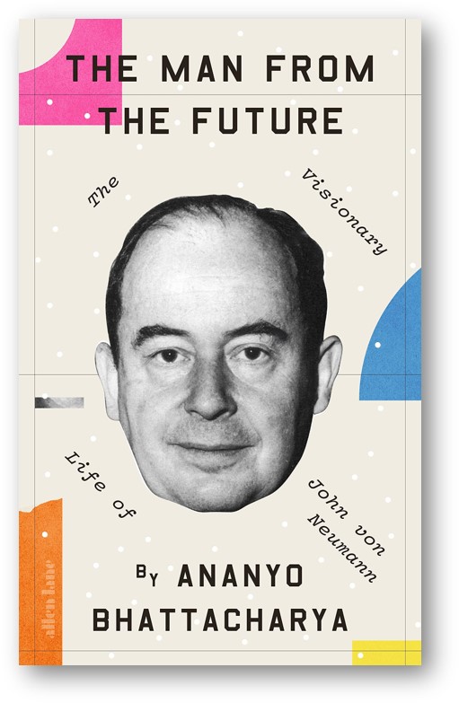 image of the book, The Man from the Future: The Visionary Life of John von Neumann, by Ananyo Bhattacharya